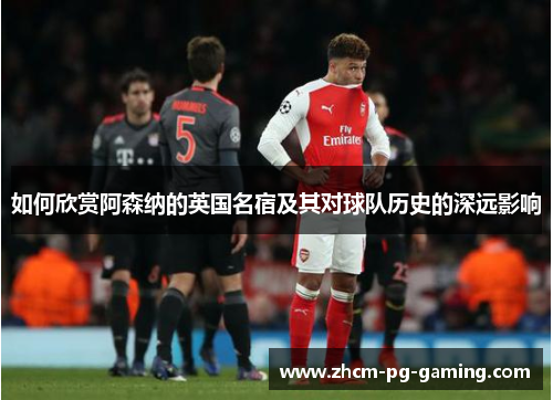 如何欣赏阿森纳的英国名宿及其对球队历史的深远影响