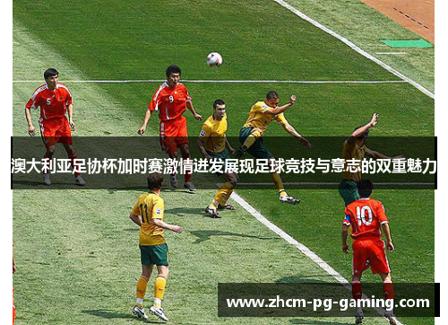 澳大利亚足协杯加时赛激情迸发展现足球竞技与意志的双重魅力