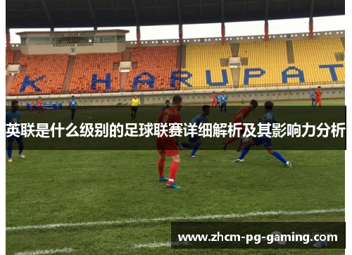 英联是什么级别的足球联赛详细解析及其影响力分析
