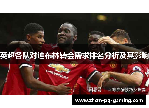 英超各队对迪布林转会需求排名分析及其影响