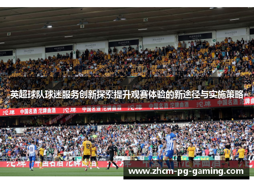 英超球队球迷服务创新探索提升观赛体验的新途径与实施策略 英超球队球迷服务创新探索提升观赛体验的新途径与实施策略