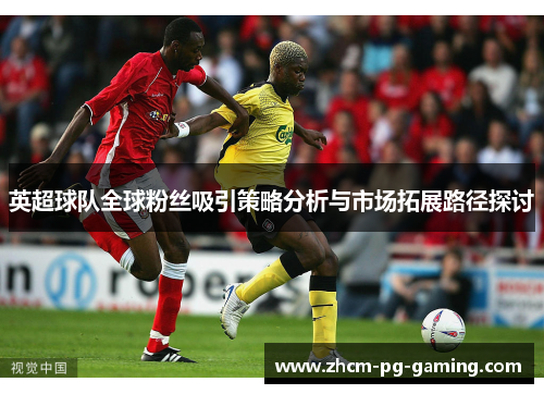 英超球队全球粉丝吸引策略分析与市场拓展路径探讨 英超球队全球粉丝吸引策略分析与市场拓展路径探讨