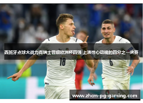 西班牙点球大战力克瑞士晋级欧洲杯四强 上演惊心动魄的四分之一决赛