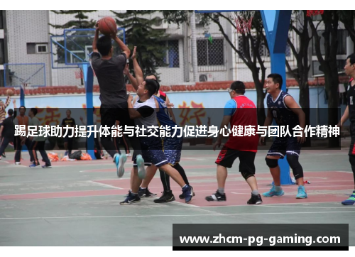 踢足球助力提升体能与社交能力促进身心健康与团队合作精神 踢足球助力提升体能与社交能力促进身心健康与团队合作精神