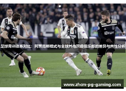 足球青训体系对比:阿贾克斯模式与全球其他顶级俱乐部的差异与共性分析 足球青训体系对比:阿贾克斯模式与全球其他顶级俱乐部的差异与共性分析