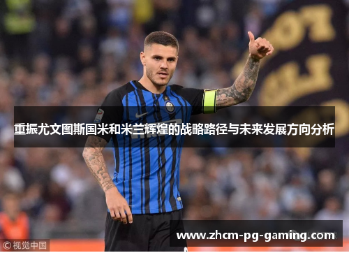 重振尤文图斯国米和米兰辉煌的战略路径与未来发展方向分析 重振尤文图斯国米和米兰辉煌的战略路径与未来发展方向分析