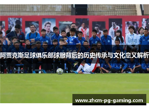 阿贾克斯足球俱乐部球服背后的历史传承与文化意义解析