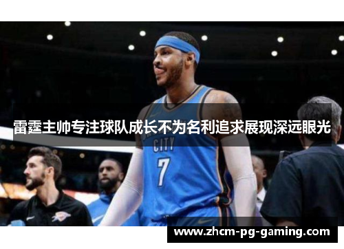 雷霆主帅专注球队成长不为名利追求展现深远眼光