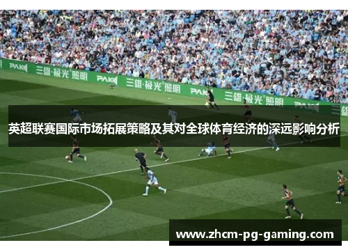 英超联赛国际市场拓展策略及其对全球体育经济的深远影响分析
