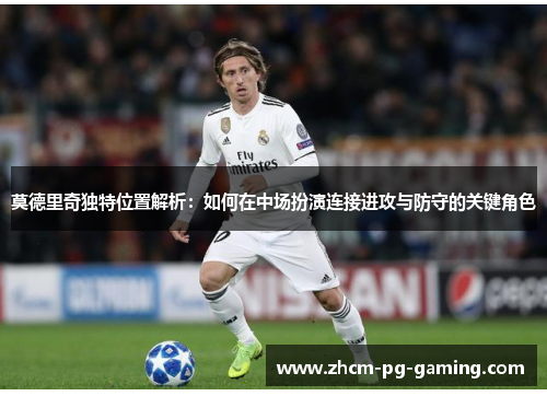 莫德里奇独特位置解析：如何在中场扮演连接进攻与防守的关键角色