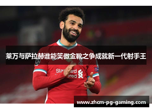 莱万与萨拉赫谁能笑傲金靴之争成就新一代射手王 莱万与萨拉赫谁能笑傲金靴之争成就新一代射手王