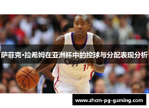 萨菲克·拉希姆在亚洲杯中的控球与分配表现分析 萨菲克·拉希姆在亚洲杯中的控球与分配表现分析