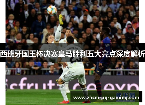 西班牙国王杯决赛皇马胜利五大亮点深度解析