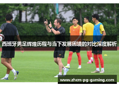 西班牙男足辉煌历程与当下发展困境的对比深度解析
