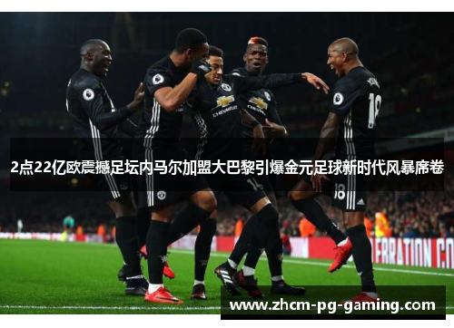 2点22亿欧震撼足坛内马尔加盟大巴黎引爆金元足球新时代风暴席卷