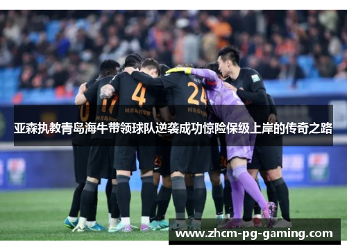 亚森执教青岛海牛带领球队逆袭成功惊险保级上岸的传奇之路