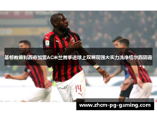 基督教普利西奇加盟AC米兰首季进球上双展现强大实力洗净切尔西阴霾 基督教普利西奇加盟AC米兰首季进球上双展现强大实力洗净切尔西阴霾