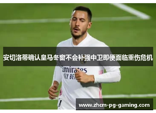 安切洛蒂确认皇马冬窗不会补强中卫即便面临重伤危机 安切洛蒂确认皇马冬窗不会补强中卫即便面临重伤危机