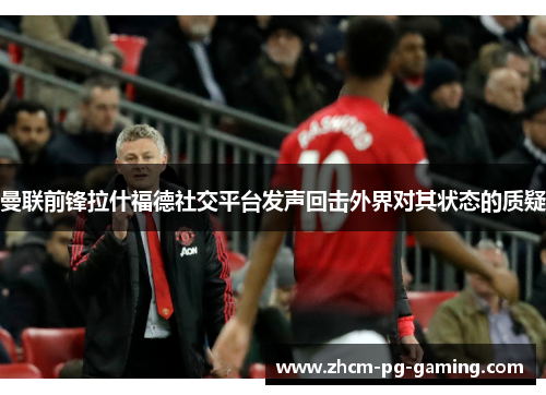曼联前锋拉什福德社交平台发声回击外界对其状态的质疑