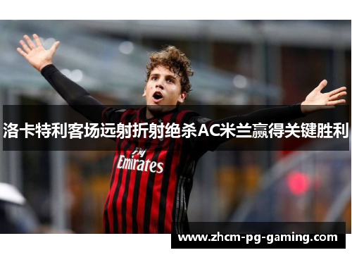 洛卡特利客场远射折射绝杀AC米兰赢得关键胜利 洛卡特利客场远射折射绝杀AC米兰赢得关键胜利