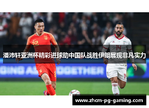 潘沛轩亚洲杯精彩进球助中国队战胜伊朗展现非凡实力 潘沛轩亚洲杯精彩进球助中国队战胜伊朗展现非凡实力