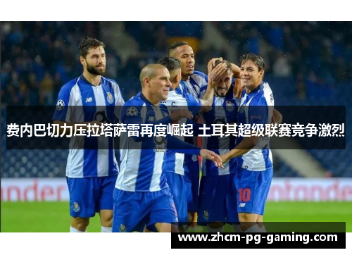 费内巴切力压拉塔萨雷再度崛起 土耳其超级联赛竞争激烈