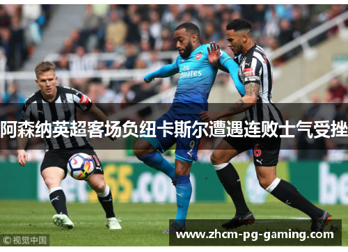 阿森纳英超客场负纽卡斯尔遭遇连败士气受挫 阿森纳英超客场负纽卡斯尔遭遇连败士气受挫