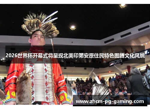 2026世界杯开幕式将呈现北美印第安原住民特色图腾文化风貌