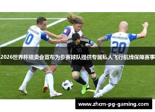 2026世界杯组委会宣布为参赛球队提供专属私人飞行航线保障赛事