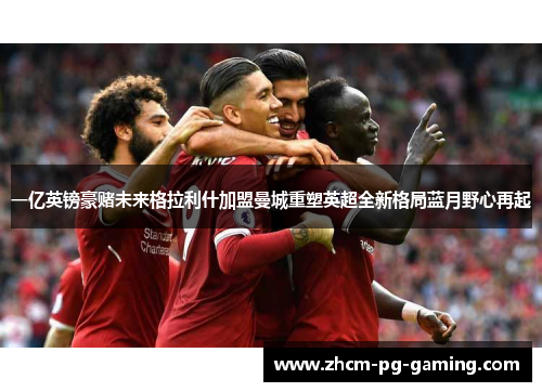 一亿英镑豪赌未来格拉利什加盟曼城重塑英超全新格局蓝月野心再起