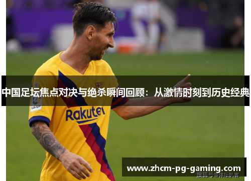 中国足坛焦点对决与绝杀瞬间回顾：从激情时刻到历史经典