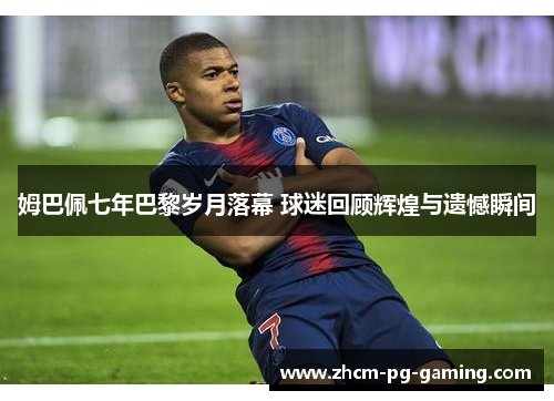 姆巴佩七年巴黎岁月落幕 球迷回顾辉煌与遗憾瞬间