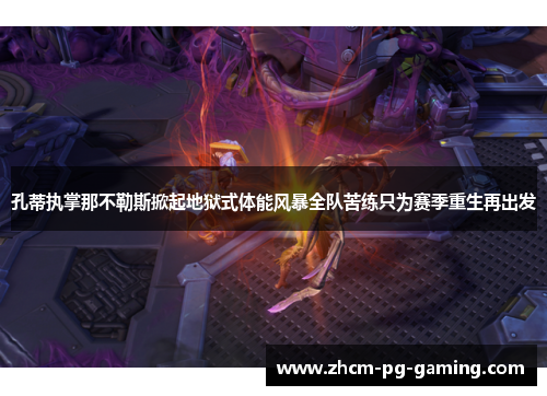 孔蒂执掌那不勒斯掀起地狱式体能风暴全队苦练只为赛季重生再出发