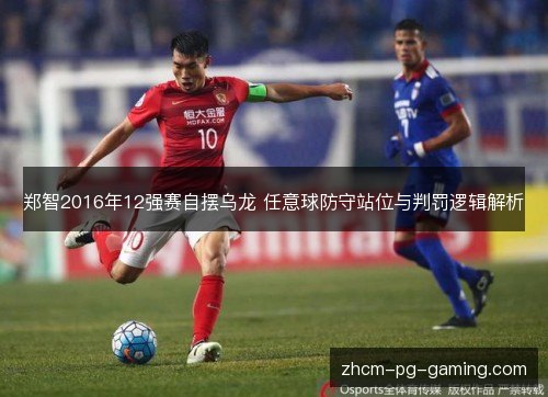 郑智2016年12强赛自摆乌龙 任意球防守站位与判罚逻辑解析 郑智2016年12强赛自摆乌龙 任意球防守站位与判罚逻辑解析